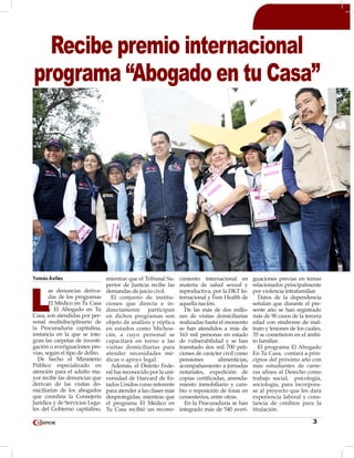 3
Tomás Áviles
L
as denuncias deriva-
das de los programas
El Médico en Tu Casa
y El Abogado en Tu
Casa, son atendidas por per-
sonal multidisciplinario de
la Procuraduría capitalina,
instancia en la que se inte-
gran las carpetas de investi-
gación o averiguaciones pre-
vias, según el tipo de delito.
De hecho el Ministerio
Público especializado en
atención para el adulto ma-
yor recibe las denuncias que
derivan de las visitas do-
miciliarias de los abogados
que coordina la Consejería
Jurídica y de Servicios Lega-
les del Gobierno capitalino,
mientras que el Tribunal Su-
perior de Justicia recibe las
demandas de juicio civil.
El conjunto de institu-
ciones que directa e in-
directamente participan
en dichos programas son
objeto de análisis y réplica
en estados como Michoa-
cán, a cuyo personal se
capacitará en torno a las
visitas domiciliarias para
atender necesidades mé-
dicas o apoyo legal.
Además, el Distrito Fede-
ral fue reconocido por la uni-
versidad de Harvard de Es-
tados Unidos como referente
para atender a las clases más
desprotegidas, mientras que
el programa El Médico en
Tu Casa recibió un recono-
cimiento internacional en
materia de salud sexual y
reproductiva, por la DKT In-
ternacional y Fem Health de
aquella nación.
De las más de dos millo-
nes de visitas domiciliarias
realizadas hasta el momento
se han atendidos a más de
163 mil personas en estado
de vulnerabilidad y se han
tramitado dos mil 700 peti-
ciones de carácter civil como
pensiones alimenticias,
acompañamiento a jornadas
notariales, expedición de
copias certificadas, arrenda-
miento inmobiliario y cam-
bio o reposición de fosas en
cementerios, entre otras.
En la Procuraduría se han
integrado más de 540 averi-
guaciones previas en temas
relacionados principalmente
por violencia intrafamiliar.
Datos de la dependencia
señalan que durante el pre-
sente año se han registrado
más de 90 casos de la tercera
edad con síndrome de mal-
trato y lesiones de los cuales,
35 se cometieron en el ámbi-
to familiar.
El programa El Abogado
En Tu Casa, contará a prin-
cipios del próximo año con
más estudiantes de carre-
ras afines al Derecho como
trabajo social, psicología,
sociología, para incorpora-
se al proyecto que les dará
experiencia laboral y cons-
tancia de créditos para la
titulación.
Recibe premio internacional
programa “Abogado en tu Casa”
 