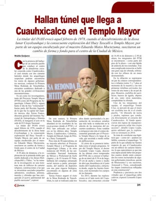 31
Waldo Quijano
C
on la primicia del hallaz-
go de un estrecho pasillo
que conduce al centro
de la plataforma circu-
lar conocida como Cuauhxicalco,
el cual remata con dos cámaras
laterales donde los arqueólogos
sospechan podrían encontrarse
los restos de algunos gobernan-
tes mexicas, comenzó la Primera
Mesa Redonda de Tenochtitlan,
encuentro académico dedicado a
una de las grandes civilizaciones
mesoamericanas.
Es así como los investigadores,
tanto del Proyecto Templo Mayor
(PTM) como del Programa de Ar-
queología Urbana (PAU), siguen
hasta el día de hoy “exhumando”
buena parte del Recinto Sagrado
de lo que fue la capital del impe-
rio mexica, dijo Teresa Franco,
directora general del Instituto Na-
cional de Antropología e Historia
(INAH), al inaugurar el acto en la
sede de El Colegio Nacional.
La titular del INAH evocó
aquel febrero de 1978, cuando el
descubrimiento de la diosa lunar
Coyolxauhqui y la consecuente
exploración del Huey Teocalli o
Templo Mayor, por parte de un
equipo encabezado por el maes-
tro Eduardo Matos Moctezuma,
suscitaron un cambio de forma y
fondo para el centro de la Ciudad
de México.
A 38 años de distancia, a la ex-
ploración de la pirámide doble que
estaba dedicada a los dioses Huit-
zilopochtli y Tláloc, “se ha suma-
do la investigación en una trein-
tena más de edificios de carácter
religioso, construcciones a las que
se encuentran asociados pequeños
adoratorios, esculturas, pinturas,
murales y ofrendas que han enri-
quecido el acervo patrimonial del
pueblo mexicano”, expresó.
De esta manera, la Primera
Mesa Redonda de Tenochtitlan
abundará en los resultados de las
excavaciones donde el PTM y el
PAU han enfocado sus esfuer-
zos en los últimos años: Templo
Mayor, Cuauhxicalco, Calmécac,
Templo de Ehécatl, Juego de Pelo-
ta y Huey Tzompantli.
Poco más de 50 especialistas, en
su mayoría adscritos al Proyecto
Templo Mayor y al Programa de
Arqueología Urbana, y de otras
instancias del INAH, de las uni-
versidades Nacional Autónoma
de México y Prefectural de Aichi
(Japón), y de El Aviario El Nido,
hablarán del complejo entramado
social mexica a partir, principal-
mente, del análisis de depósitos
con una gran riqueza biológica,
encontrados en algunas de estas
edificaciones.
Teresa Franco auguró el éxito
de la Mesa Redonda de Tenoch-
titlan, la cual se realizará cada tres
años dando oportunidad a la pre-
sentación de novedosos estudios
que más tarde se traducirán en la
edición de las memorias del en-
cuentro académico. Éstas vendrán
a enriquecer aún más el corpus do-
cumental generado por el Proyec-
to Templo Mayor a lo largo de su
vida, que asciende a medio millar
de publicaciones.
Al cierre de su ponencia intitu-
lada como el propio programa: Al
pie del Templo Mayor, el doctor
Leonardo López Luján, director
de las últimas cinco temporadas
del PTM, dio a conocer el hallaz-
go de un túnel (de 8.38 m de largo,
45 cm de ancho y metro y medio
de alto) que desemboca en el justo
medio del Cuauhxicalco, estructu-
ra donde, según las fuentes histó-
ricas, eran incinerados los cuerpos
de los tlatoanis.
En 2013, durante las explora-
ciones en el lado norte del Cuau-
hxicalco, una estructura circular
de 16.44 m de diámetro y 2.50 de
altura, los integrantes del PTM
se encontraron —como parte del
piso de la plaza— con una lápida
de andesita de tres toneladas. Tras
una complicada remoción se halló
una gran caja de ofrenda, rellena-
da con los sillares de un muro
desmantelado.
En la oblación se registraron
un par de cráneos correspondien-
tes a infantes (entre 5 y 7 años al
momento de la muerte) y las tres
primeras vértebras cervicales, los
restos de una mano y de un par de
pies. Braseros, cuchillos de sacri-
ficios, huesos de águila, objetos
de oro, entre otros materiales,
completaban la ofrenda.
Uno de los integrantes del
equipo, el arqueólogo Tomás
Cruz, se percató de que el muro
sur ocultaba tras de sí el citado
pasillo. “Al liberarlo de tierra
y piedra, supimos que condu-
cía directamente al corazón del
Cuauhxicalco. Al fondo apare-
cieron dos tapias de mamposte-
ría que parecen sellar dos viejos
accesos”, detalló López Luján,
quien adelantó que la explora-
ción se retomará en 2016.
Se trata de corroborar una hipó-
tesis que —como tal— pudiera ser
falible, comenta el arqueólogo. “A
partir de lo que señalan las fuentes
respecto de que el Cuauhxicalco
era un edificio de carácter funera-
rio, lo que especulamos es que tras
esas tapias puede haber dos peque-
ños cuartos donde estén conteni-
dos los restos incinerados de algu-
nos gobernantes tenochcas, quizás
de Moctezuma I y sus sucesores,
Axáyacatl y Tízoc, considerando
las etapas constructivas reflejadas
en esta construcción”.
Prudencia y paciencia son dos
virtudes que el arqueólogo debe
cultivar, expresó Leonardo López
Luján.
Hallan túnel que llega a
Cuauhxicalco en el Templo Mayor
La titular del INAH evocó aquel febrero de 1978, cuando el descubrimiento de la diosa
lunar Coyolxauhqui y la consecuente exploración del Huey Teocalli o Templo Mayor, por
parte de un equipo encabezado por el maestro Eduardo Matos Moctezuma, suscitaron un
cambio de forma y fondo para el centro de la Ciudad de México.
 