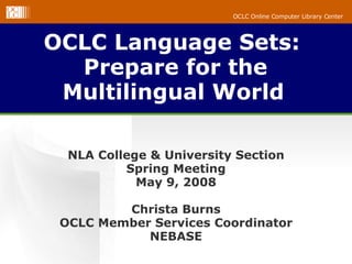 OCLC Language Sets:  Prepare for the Multilingual World   NLA College & University Section Spring Meeting May 9, 2008 Christa Burns OCLC Member Services Coordinator NEBASE 