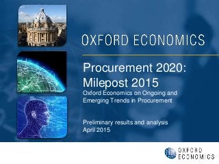 Procurement 2020:
Milepost 2015
Oxford Economics on Ongoing and
Emerging Trends in Procurement
Preliminary results and analysis
April 2015
 