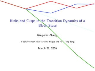 Kinks and Cusps in the Transition Dynamics of a
Bloch State
Jiang-min Zhang
In collaboration with Masudul Haque and Hua-Tong Yang
March 22, 2016
 