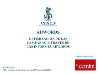 ADWORDS OPTIMIZACION DE LAS CAMPAÑAS, A TRAVES DE LOS INFORMES ADWORDS XXª Edición  Plan de Formación Intersectorial Presencial 2008 Empresa colaboradora: 