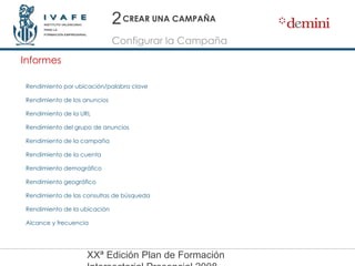 CREAR UNA CAMPAÑA Informes Configurar la Campaña 2 Rendimiento por ubicación/palabra clave Rendimiento de los anuncios Rendimiento de la URL  Rendimiento del grupo de anuncios  Rendimiento de la campaña Rendimiento de la cuenta  Rendimiento demográfico Rendimiento geográfico  Rendimiento de las consultas de búsqueda Rendimiento de la ubicación  Alcance y frecuencia  