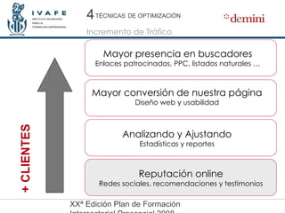 + CLIENTES 4 Analizando y Ajustando Estadísticas y reportes Reputación online Redes sociales, recomendaciones y testimonios Mayor presencia en buscadores Enlaces patrocinados, PPC, listados naturales … Mayor conversión de nuestra página Diseño web y usabilidad 4 TÉCNICAS   DE OPTIMIZACIÓN 4 Incremento de Tráfico 