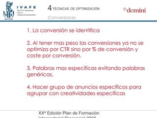 1. La conversión se identifica  2. Al tener mas peso las conversiones ya no se optimiza por CTR sino por % de conversión y coste por conversión. 3. Palabras mas especificas evitando palabras genéricas. 4. Hacer grupo de anuncios específicos para agrupar con creatividades especificas 4 4 Conversiones TÉCNICAS   DE OPTIMIZACIÓN 