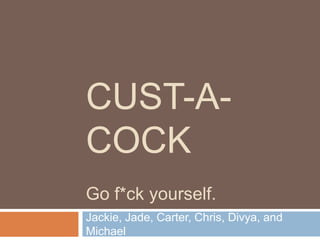 CUST-A-
COCK
Go f*ck yourself.
Jackie, Jade, Carter, Chris, Divya, and
Michael
 