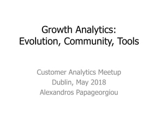 Growth Analytics:
Evolution, Community, Tools
Customer Analytics Meetup
Dublin, May 2018
Alexandros Papageorgiou
 