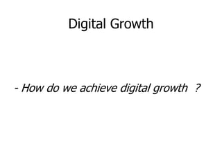 Digital Growth
- How do we achieve digital growth ?
 