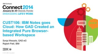 © 2014 IBM Corporation
CUST106: IBM Notes goes
Cloud: How GAD Created an
Integrated Pure Browser-
based Workspace
Sonja Wessels, GAD eG
Rajesh Patil, IBM
 
