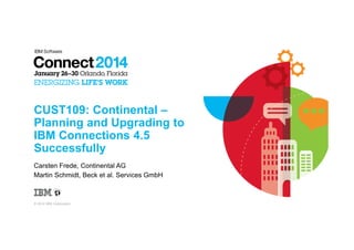 CUST109: Continental –
Planning and Upgrading to
IBM Connections 4.5
Successfully
Carsten Frede, Continental AG
Martin Schmidt, Beck et al. Services GmbH

© 2014 IBM Corporation

 