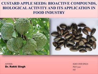 CUSTARD APPLE SEEDS: BIOACTIVE COMPOUNDS,
BIOLOGICALACTIVITY AND ITS APPLICATION IN
FOOD INDUSTRY
ADVISER:
Dr. Rakhi Singh
SUKH VEER SINGH
PhD I year
FST
 