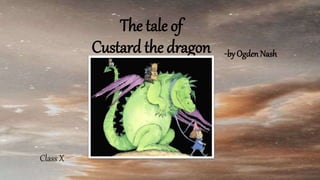 The tale of
Custard the dragon
Class X
-by Ogden Nash
 