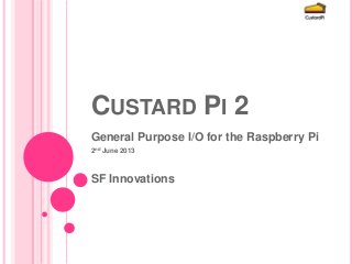 CUSTARD PI 2
General Purpose I/O for the Raspberry Pi
2nd June 2013
SF Innovations
 