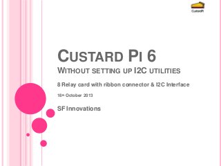 CUSTARD PI 6
WITHOUT SETTING UP I2C UTILITIES
8 Relay card with ribbon connector & I2C Interface
18th October 2013

SF Innovations

 