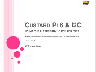 CUSTARD PI 6 & I2C
USING THE RASPBERRY PI I2C UTILITIES
8 Relay card with ribbon connector and I2C bus interface
18th Nov 2013

SF Innovations

 