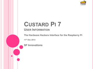 CUSTARD PI 7 
USER INFORMATION 
The Industrial Control Interface for the Raspberry Pi 
9th November 2014 
SF Innovations 
 
