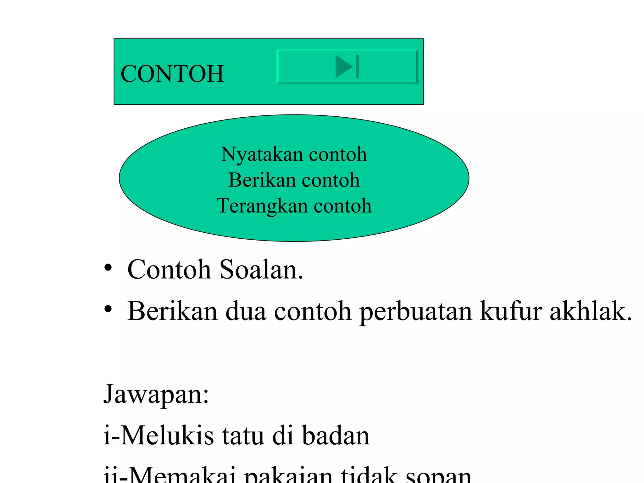 Contoh Soalan. Berikan dua contoh perbuatan kufur akhlak. Jawapan: i-Melukis tatu di badan ii-Memakai pakaian tidak sopan. CONTOH Nyatakan contoh Berikan contoh Terangkan contoh 