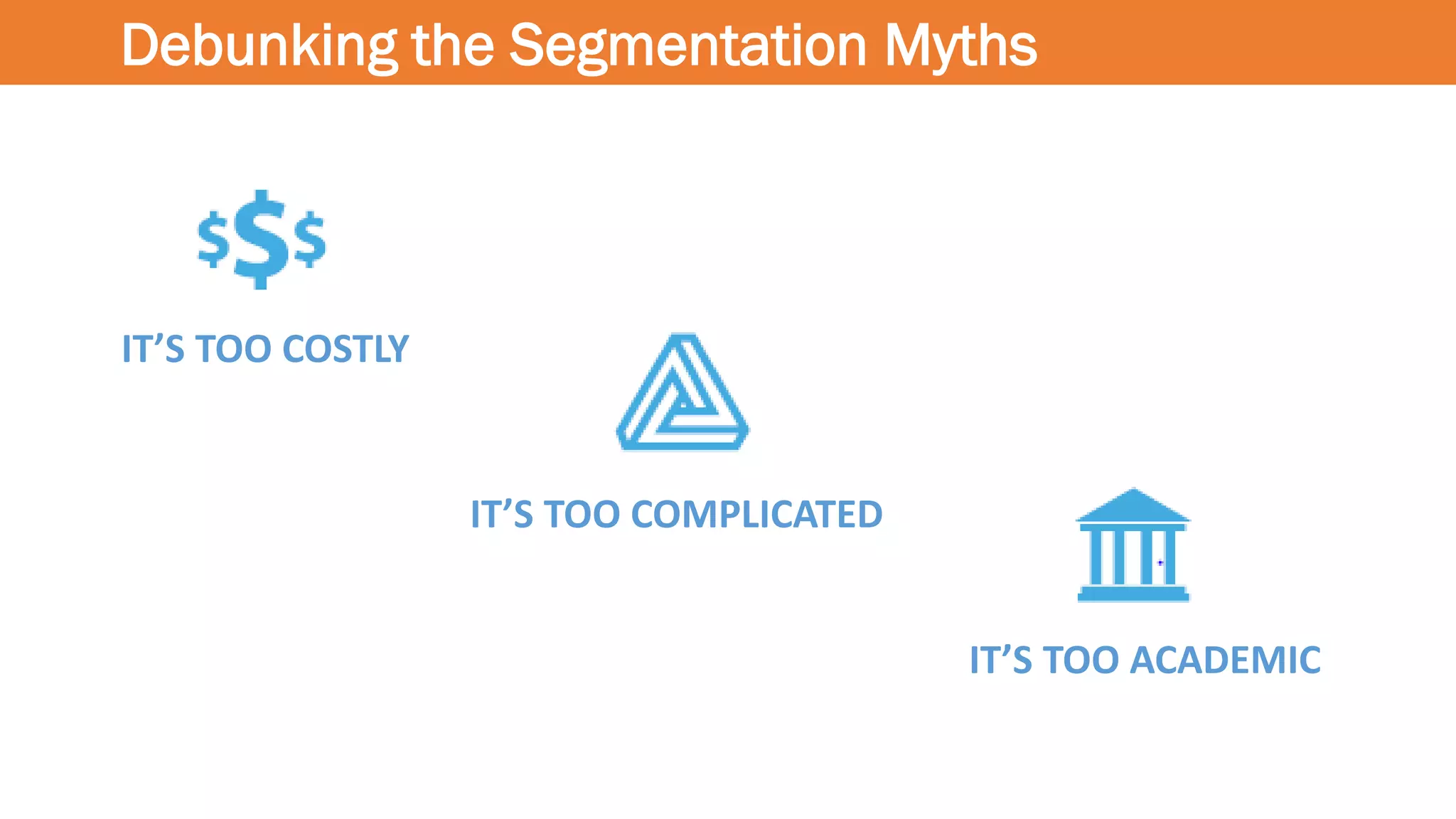 Debunking the Segmentation Myths
IT’S TOO COSTLY
IT’S TOO COMPLICATED
IT’S TOO ACADEMIC
 