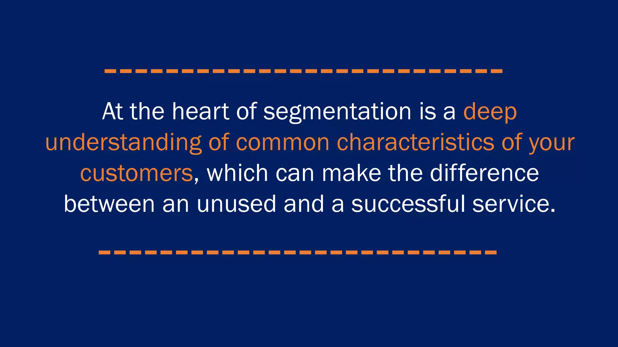 At the heart of segmentation is a deep
understanding of common characteristics of your
customers, which can make the difference
between an unused and a successful service.
 