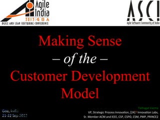 Making Sense
– of the –
Customer Development
Model
Tathagat	
  Varma	
  
VP,	
  Strategic	
  Process	
  Innova5on,	
  [24]7	
  Innova5on	
  Labs,	
  
Sr.	
  Member	
  ACM	
  and	
  IEEE,	
  CSP,	
  CSPO,	
  CSM,	
  PMP,	
  PRINCE2	
  
 