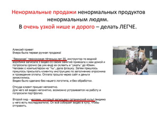Ненормальные продажи ненормальных продуктов
ненормальным людям.
В очень узкой нише и дорого – делать ЛЕГЧЕ.
 