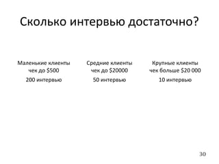 30
Сколько интервью достаточно?
Маленькие клиенты
чек до $500
Средние клиенты
чек до $20000
Крупные клиенты
чек больше $20 000
200 интервью 50 интервью 10 интервью
 