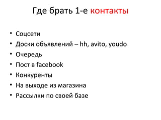 Где брать 1-е контакты
• Соцсети
• Доски объявлений – hh, avito, youdo
• Очередь
• Пост в facebook
• Конкуренты
• На выходе из магазина
• Рассылки по своей базе
 