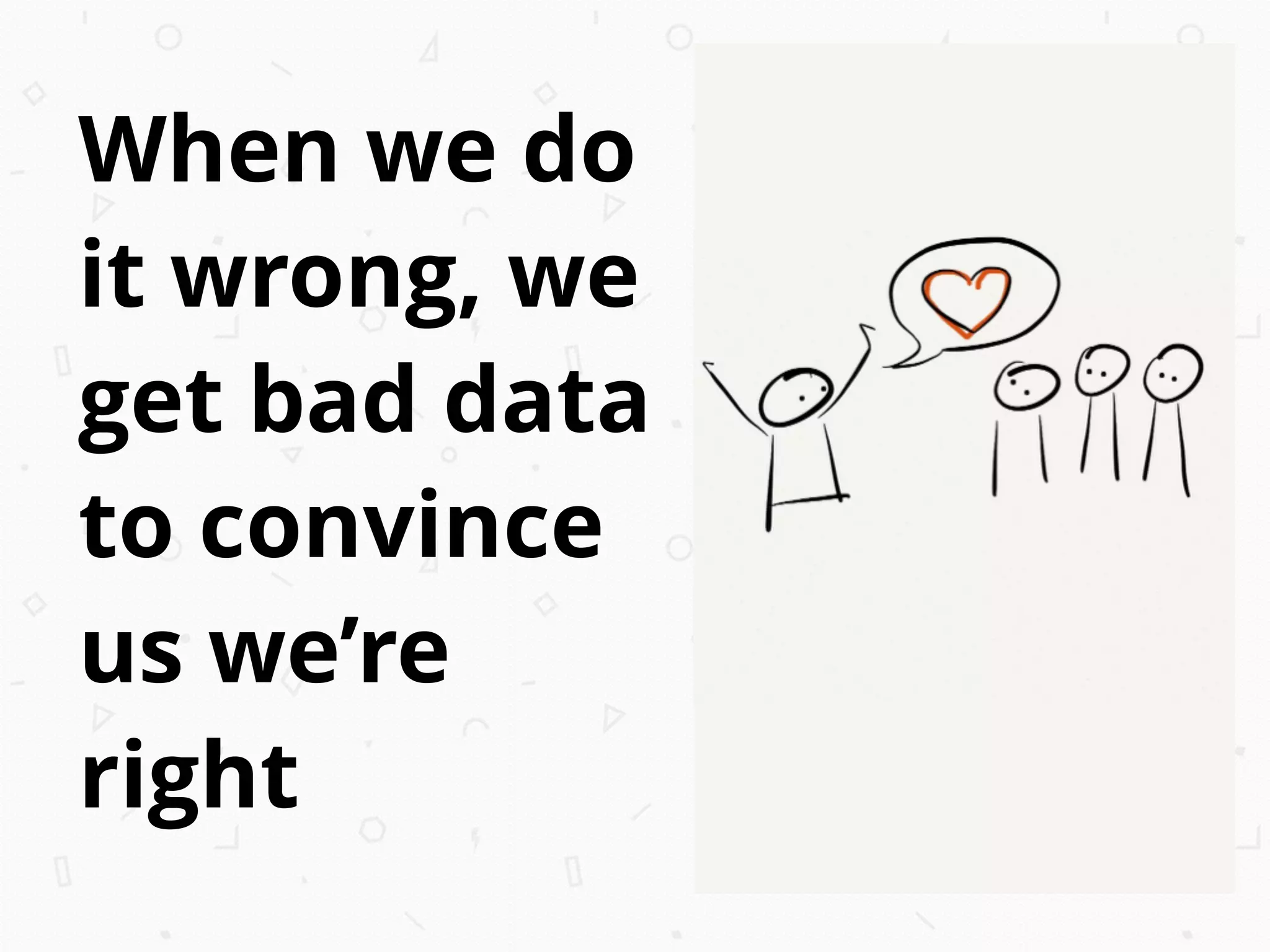 When we do
it wrong, we
get bad data
to convince
us we’re
right
 