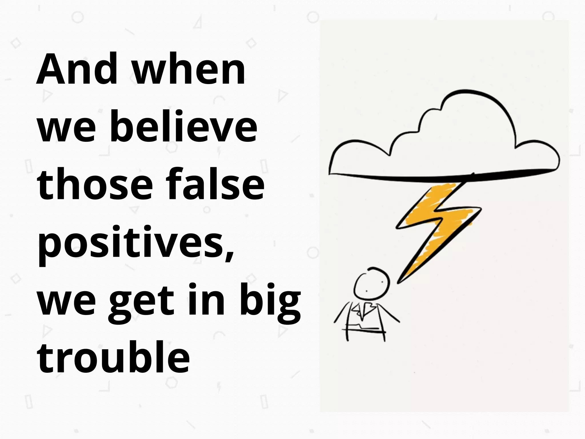 And when
we believe
those false
positives,
we get in big
trouble
 