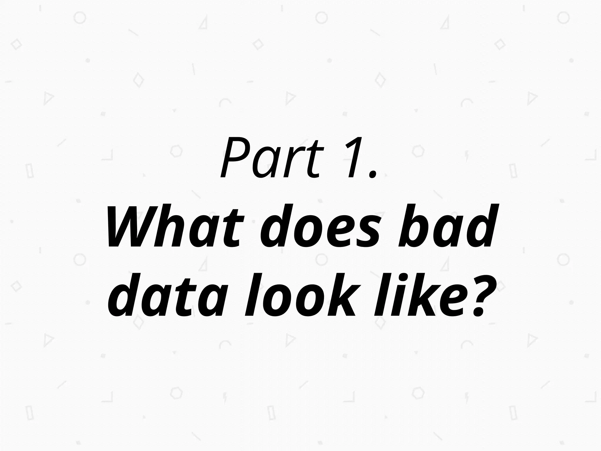 Part 1.
What does bad
data look like?
 