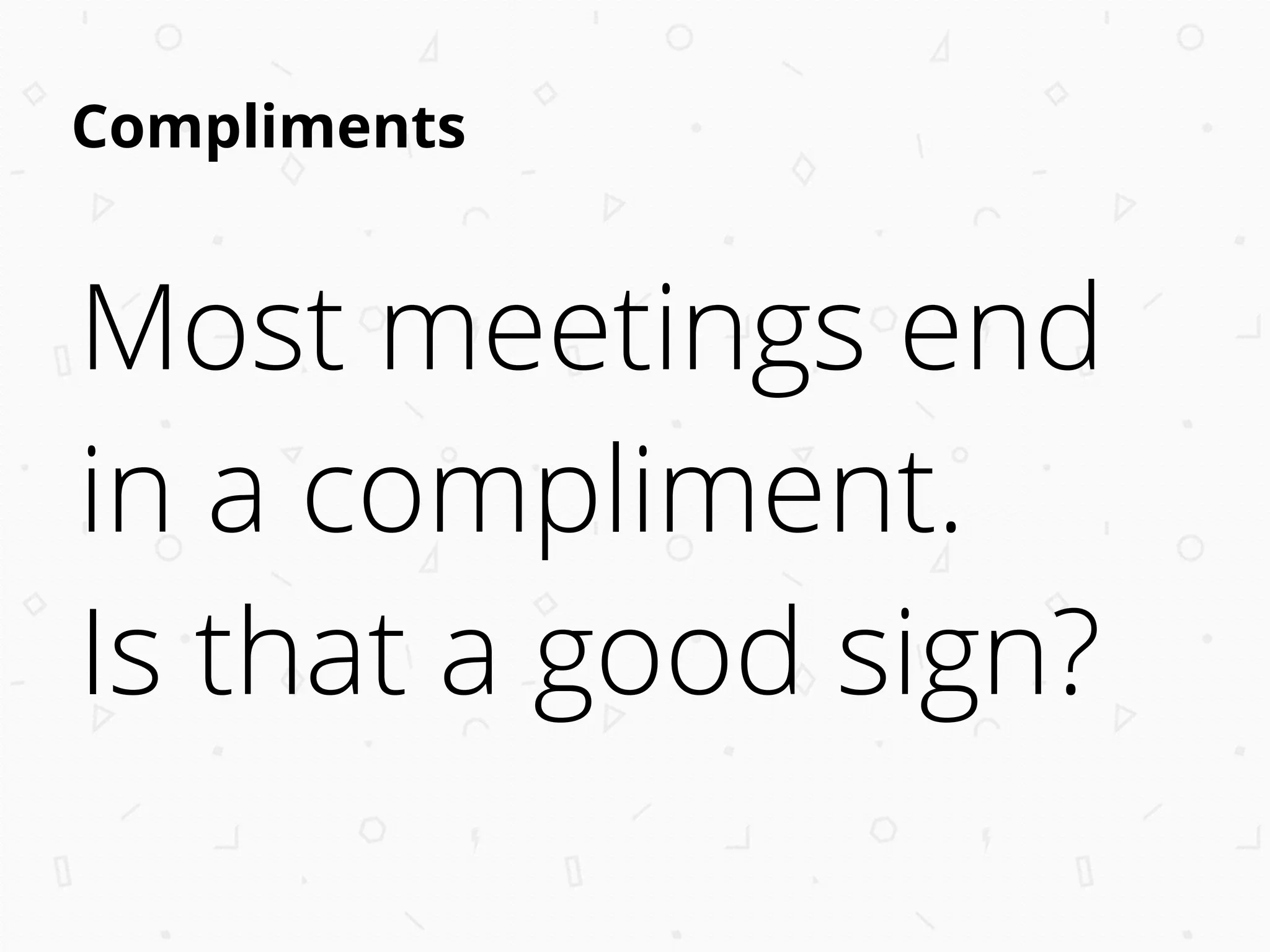 Compliments
Most meetings end
in a compliment.
Is that a good sign?
 