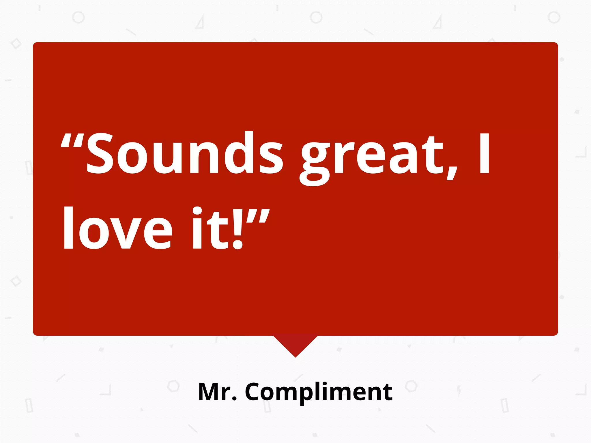 Mr. Compliment
“Sounds great, I
love it!”
 