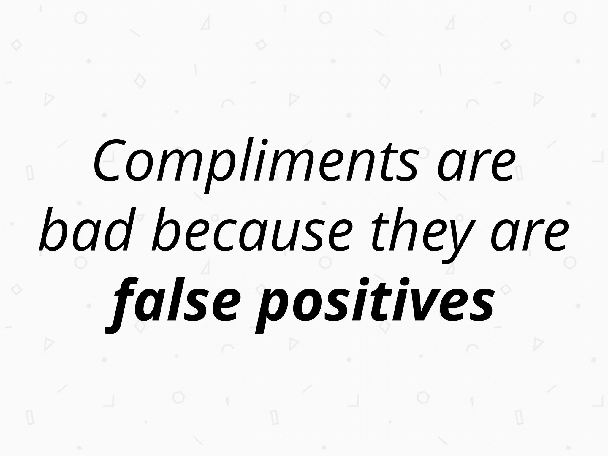 Compliments are
bad because they are
false positives
 
