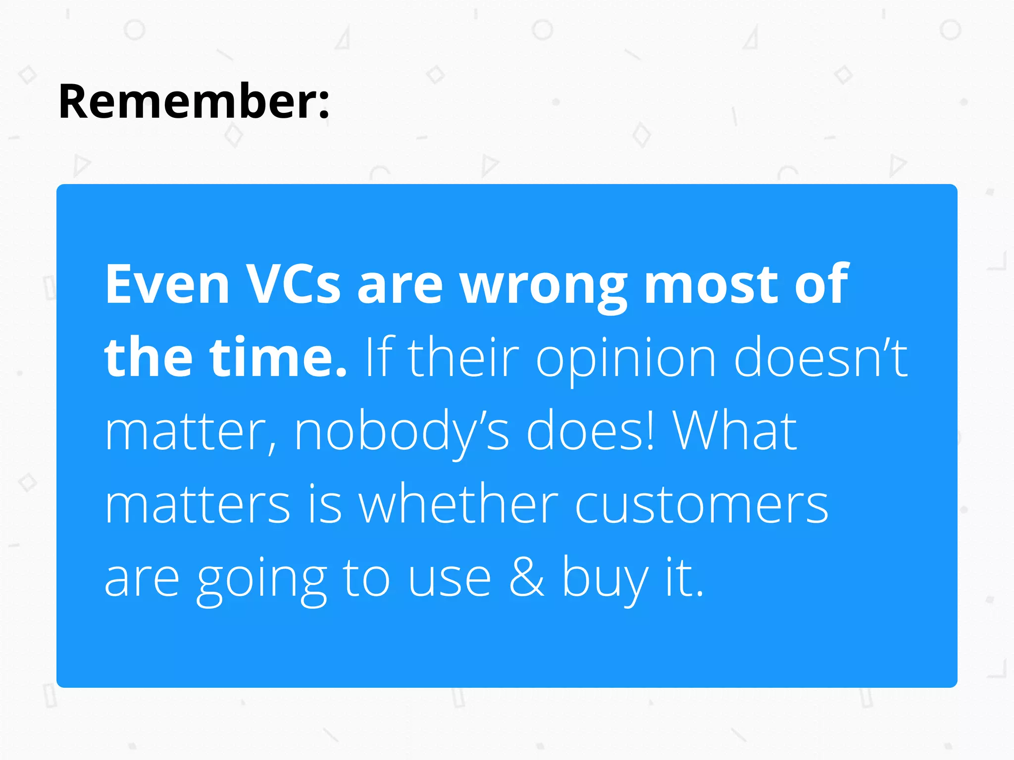 Remember:
Even VCs are wrong most of
the time. If their opinion doesn’t
matter, nobody’s does! What
matters is whether customers
are going to use & buy it.
 