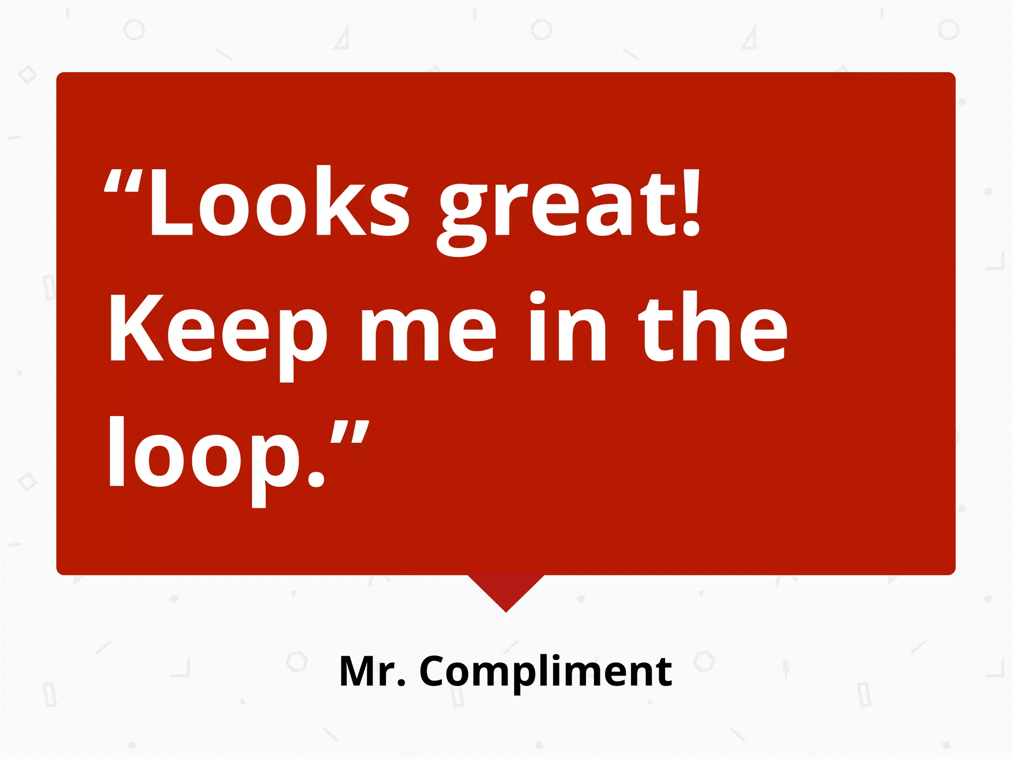 Mr. Compliment
“Looks great!
Keep me in the
loop.”
 