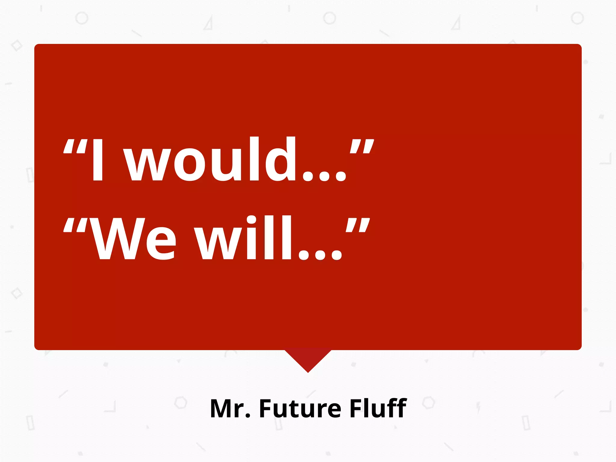 Mr. Future Fluﬀ
“I would...”
“We will...”
 