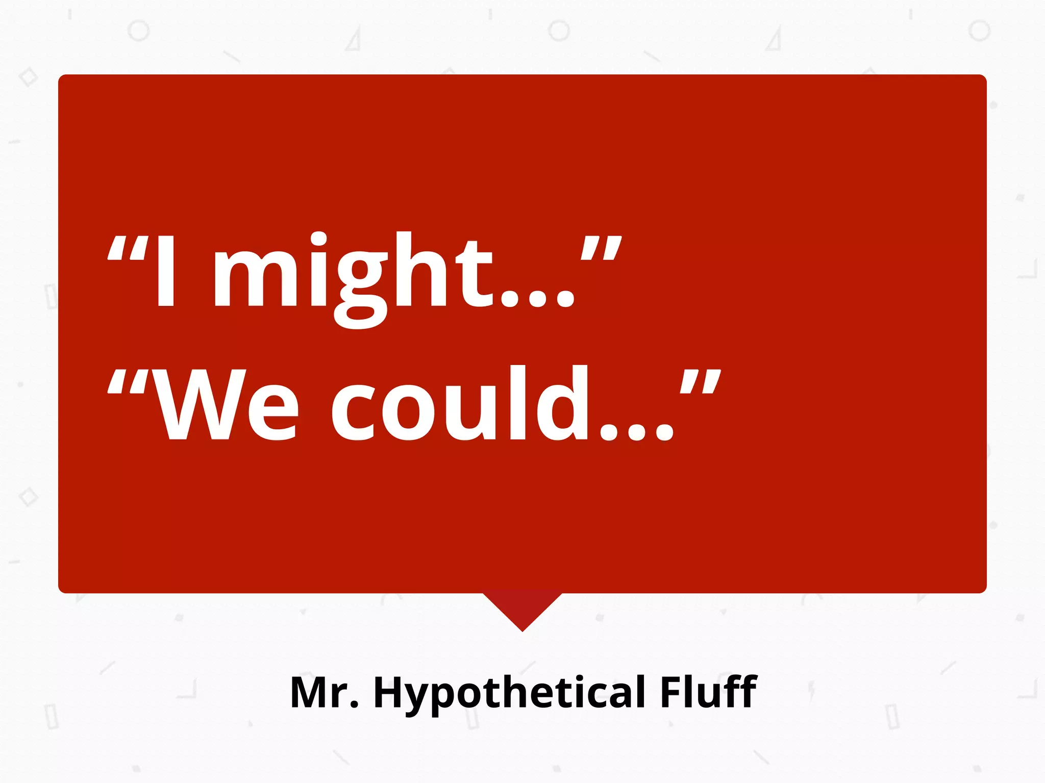 Mr. Hypothetical Fluﬀ
“I might...”
“We could...”
 