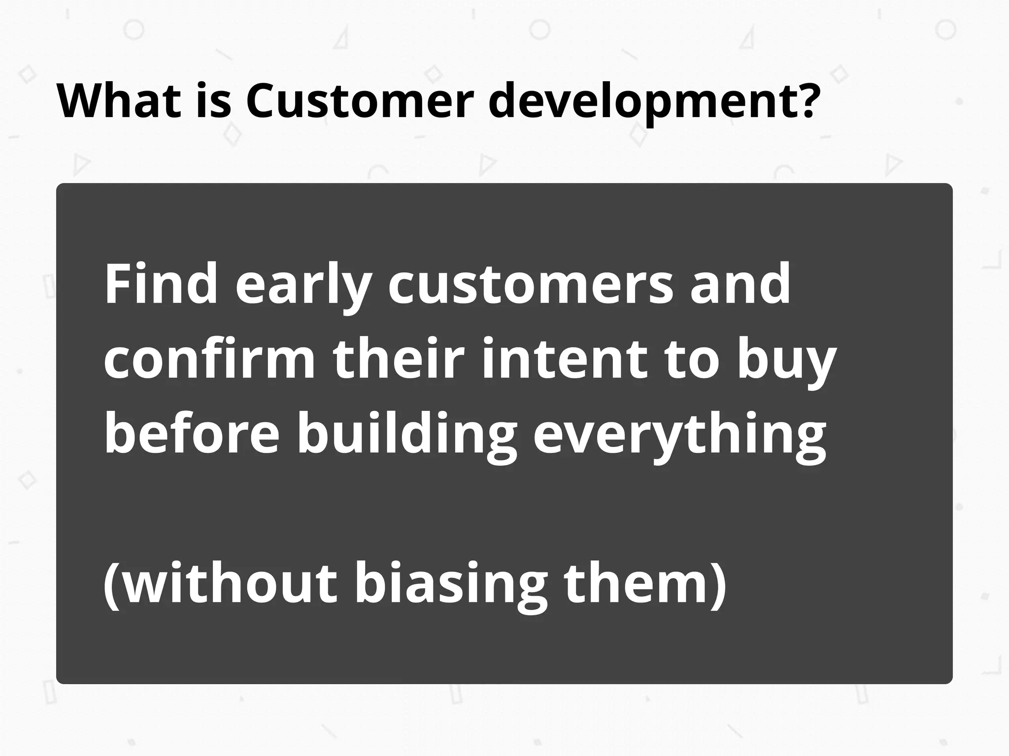 What is Customer development?
Find early customers and
conﬁrm their intent to buy
before building everything
!
(without biasing them)
 
