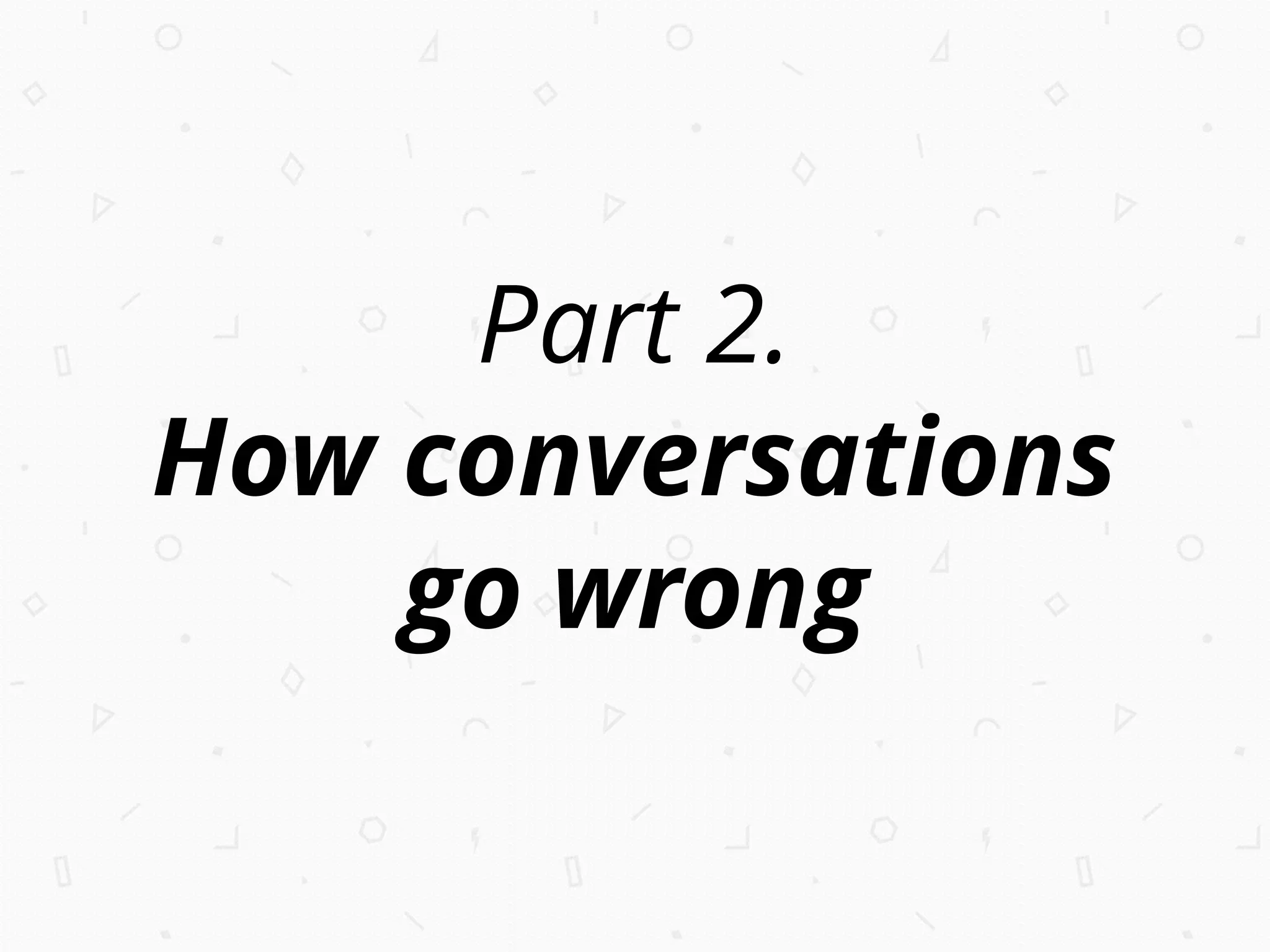 Part 2.
How conversations
go wrong
 