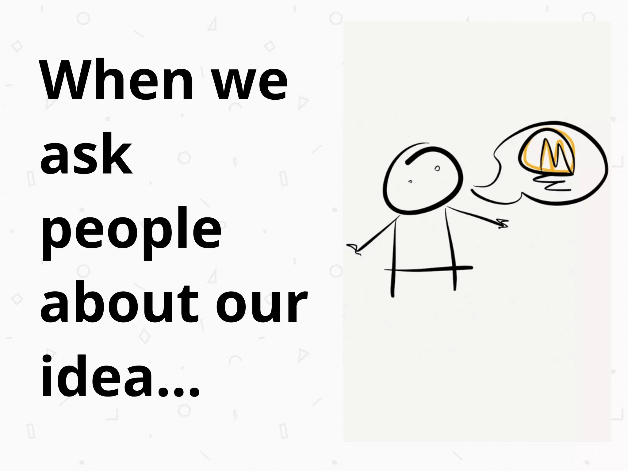 When we
ask
people
about our
idea...
 