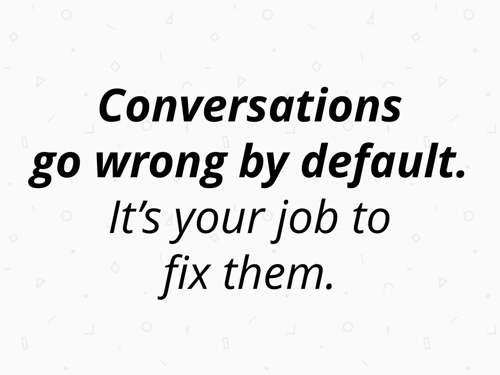Conversations
go wrong by default.
It’s your job to
ﬁx them.
 