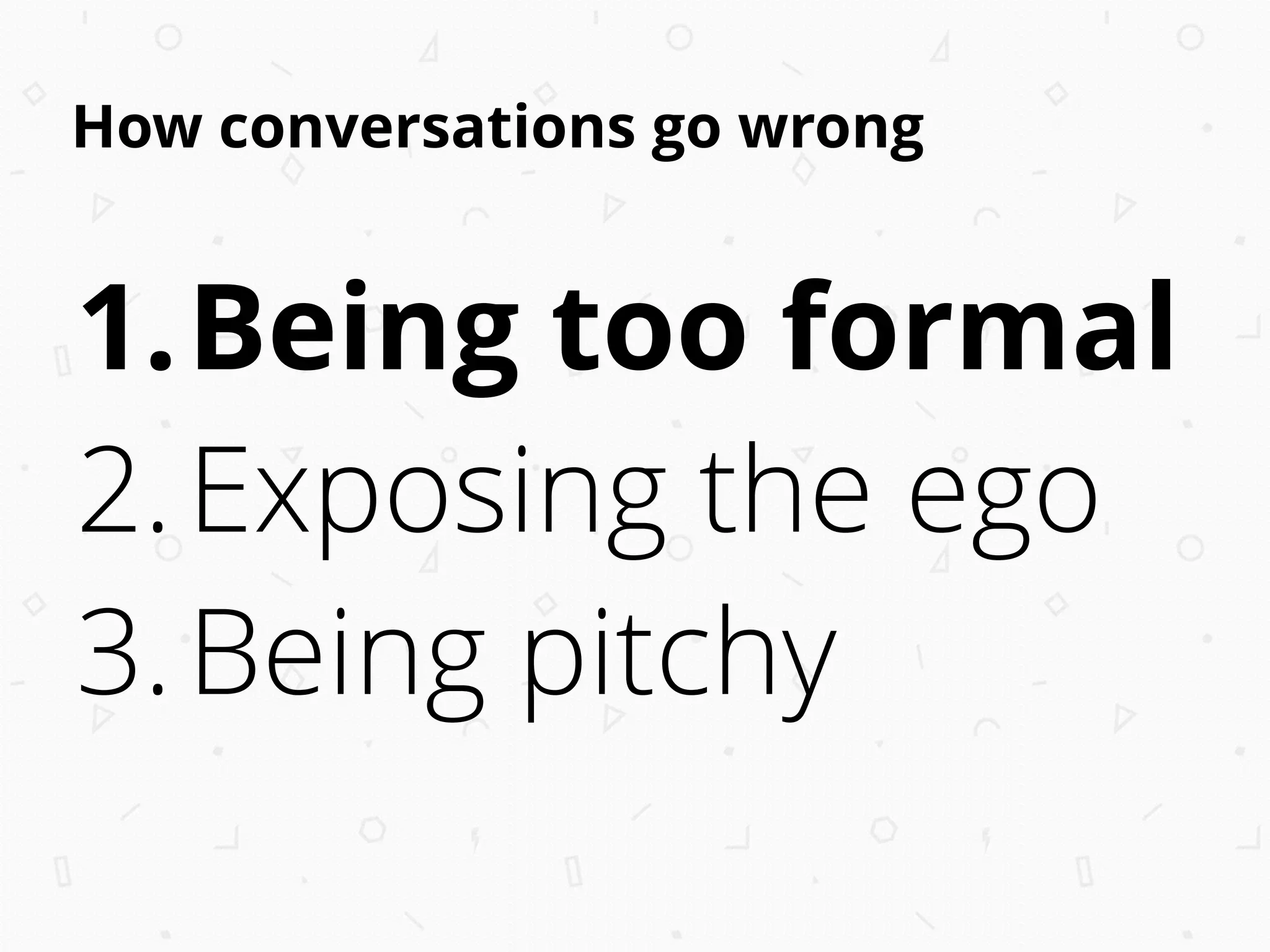 How conversations go wrong
1.Being too formal
2.Exposing the ego
3.Being pitchy
 