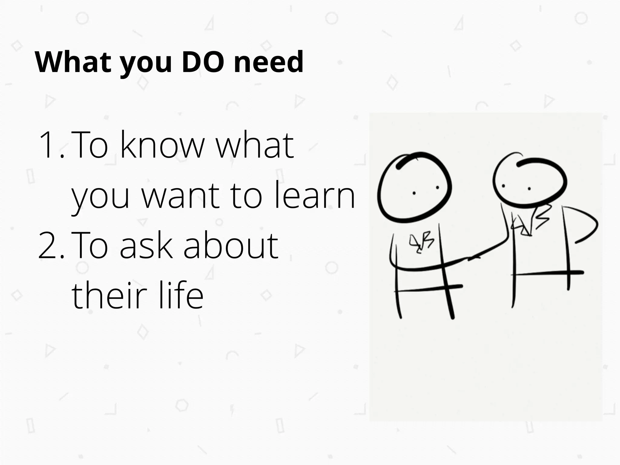 What you DO need
1.To know what
you want to learn
2.To ask about
their life 
 
 