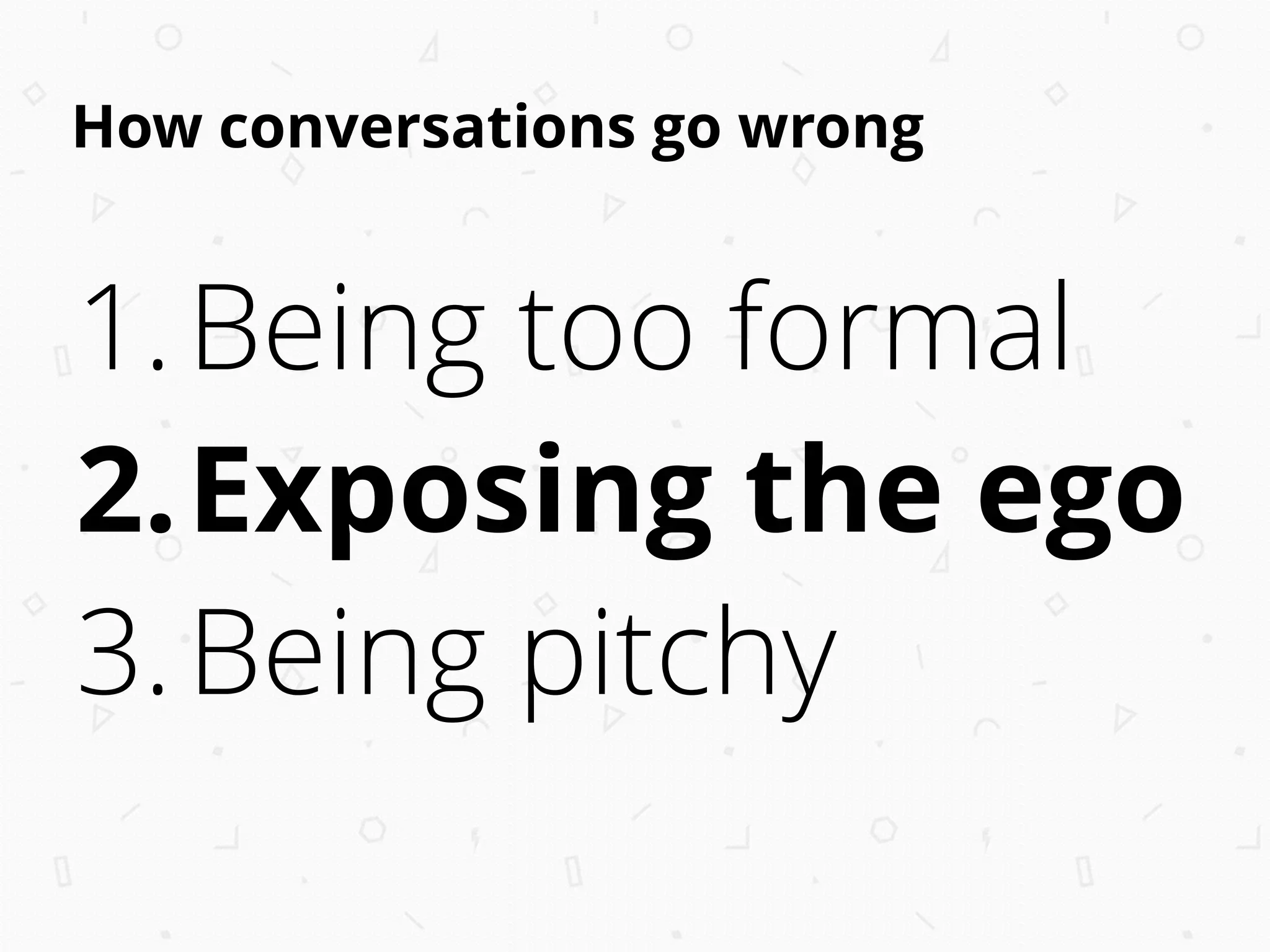 How conversations go wrong
1.Being too formal
2.Exposing the ego
3.Being pitchy
 
