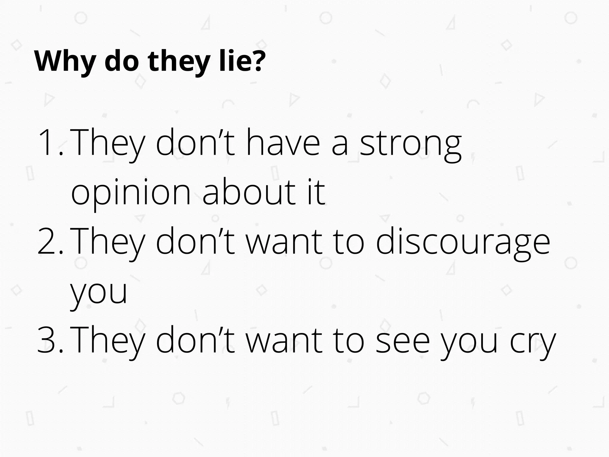 Why do they lie?
1.They don’t have a strong
opinion about it
2.They don’t want to discourage
you
3.They don’t want to see you cry 
 