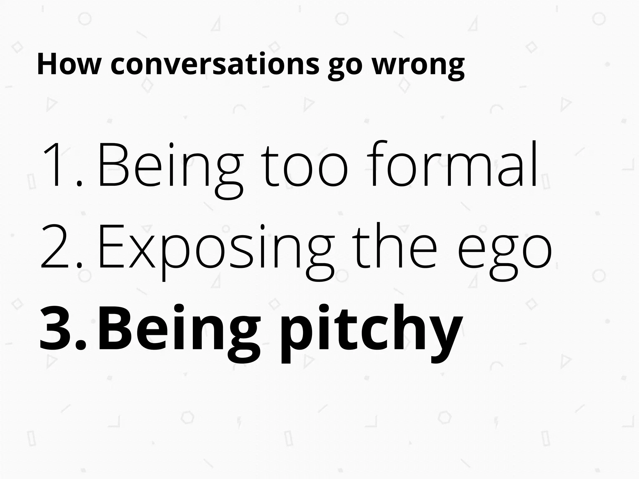 How conversations go wrong
1.Being too formal
2.Exposing the ego
3.Being pitchy
 