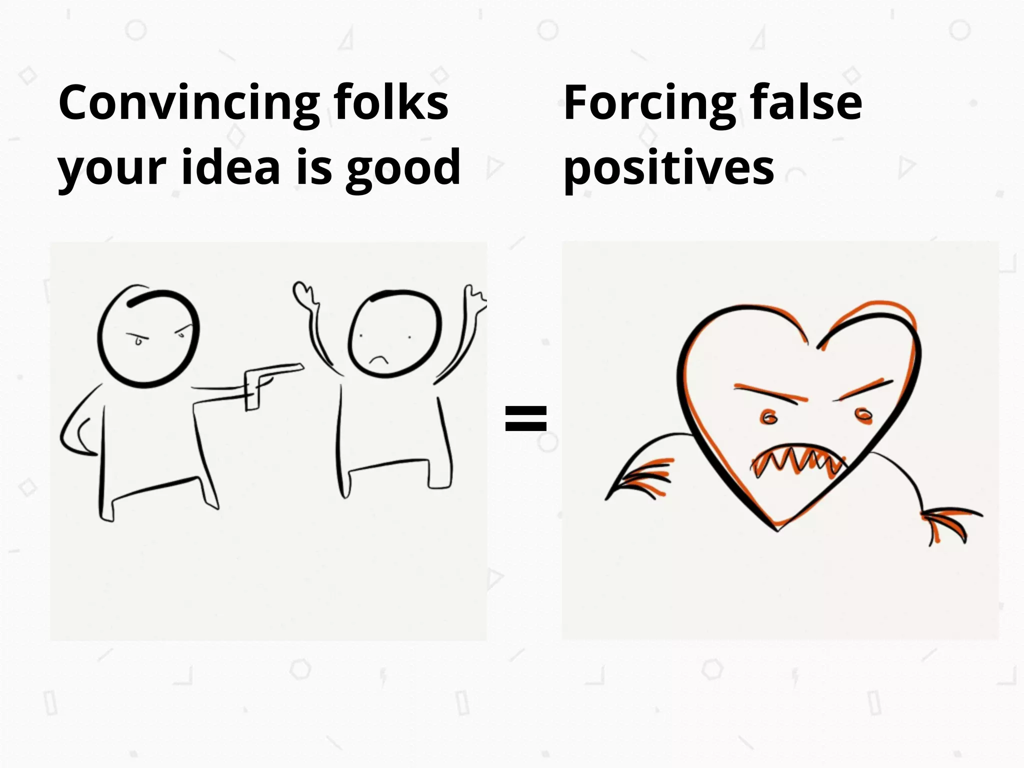 Convincing folks
your idea is good
=
Forcing false
positives
 