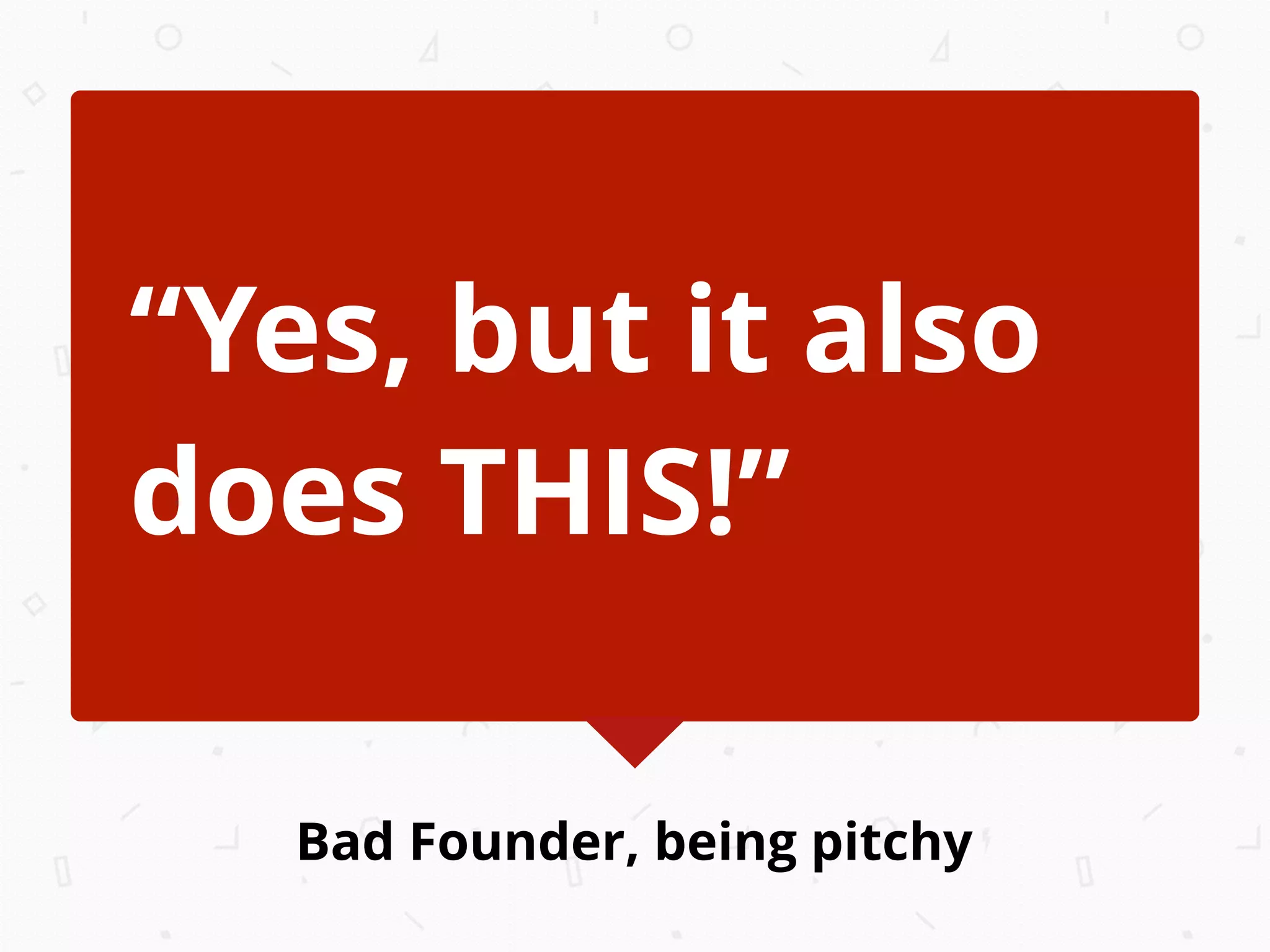 Bad Founder, being pitchy
“Yes, but it also
does THIS!”
 