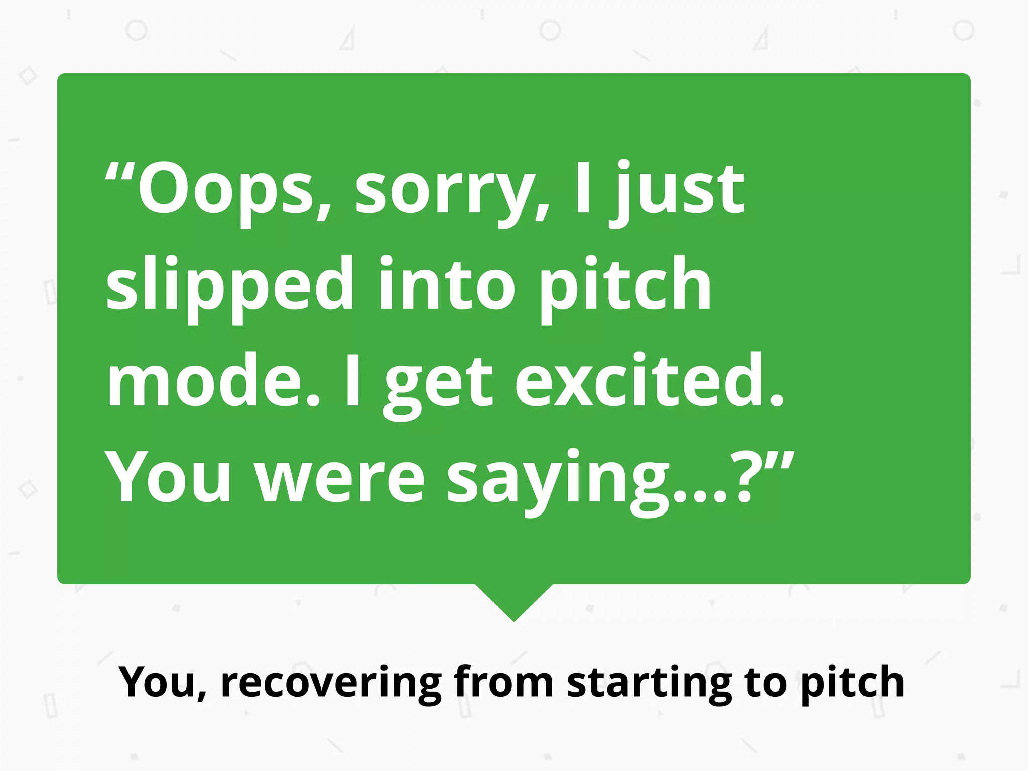 You, recovering from starting to pitch
“Oops, sorry, I just
slipped into pitch
mode. I get excited.
You were saying...?”
 