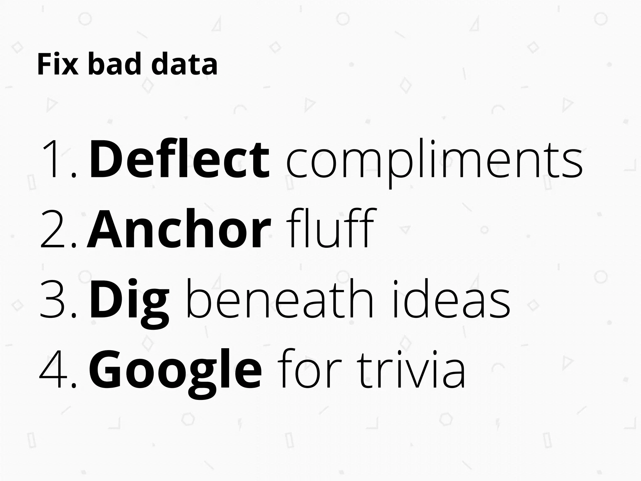 Fix bad data
1.Deﬂect compliments
2.Anchor ﬂuﬀ
3.Dig beneath ideas
4.Google for trivia
 
